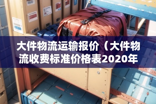 大件物流運輸報價(大件物流收費標準價格表2020年) 大件物流運輸報價(大件物流收費標準價格表2020年)