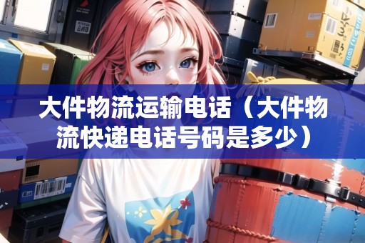 大件物流運(yùn)輸電話（大件物流快遞電話號(hào)碼是多少）