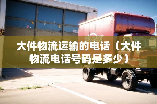 大件物流運(yùn)輸?shù)碾娫挘ù蠹锪麟娫捥?hào)碼是多少）