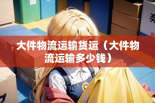 大件物流運(yùn)輸貨運(yùn)(大件物流運(yùn)輸多少錢) 大件物流運(yùn)輸貨運(yùn)(大件物流運(yùn)輸多少錢)