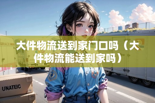 大件物流送到家門口嗎（大件物流能送到家嗎）
