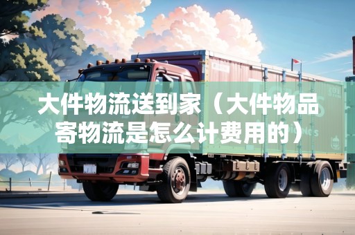 大件物流送到家（大件物品寄物流是怎么計(jì)費(fèi)用的）