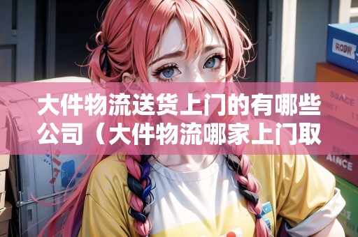 大件物流送貨上門的有哪些公司（大件物流哪家上門取貨）