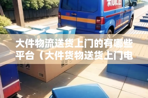 大件物流送貨上門(mén)的有哪些平臺(tái)（大件貨物送貨上門(mén)電話）