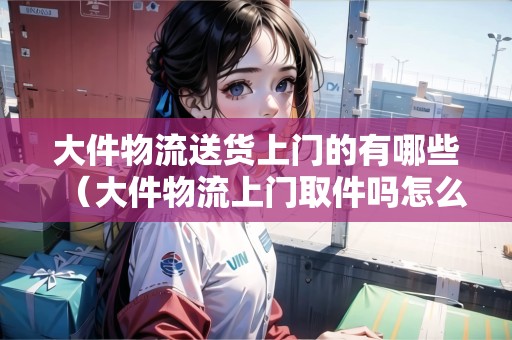 大件物流送貨上門的有哪些（大件物流上門取件嗎怎么收費(fèi)的）