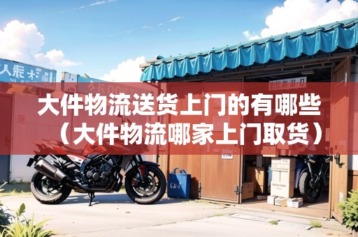 大件物流送貨上門的有哪些（大件物流哪家上門取貨）