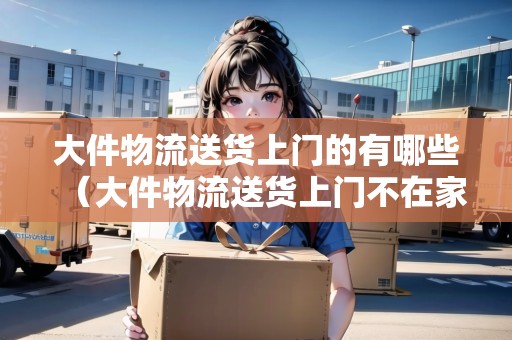 大件物流送貨上門的有哪些（大件物流送貨上門不在家怎么辦）
