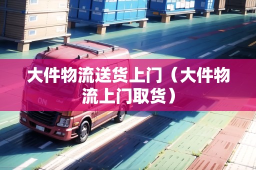 大件物流送貨上門(mén)(大件物流上門(mén)取貨) 大件物流送貨上門(mén)(大件物流上門(mén)取貨)