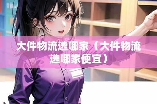 大件物流選哪家（大件物流選哪家便宜）