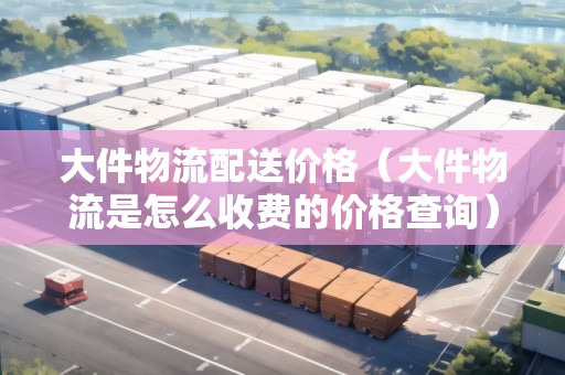 大件物流配送價(jià)格(大件物流是怎么收費(fèi)的價(jià)格查詢) 大件物流配送價(jià)格(大件物流是怎么收費(fèi)的價(jià)格查詢)