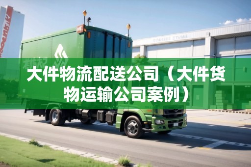 大件物流配送公司（大件貨物運輸公司案例）