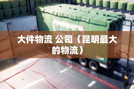 大件物流 公司(昆明最大的物流) 大件物流 公司(昆明最大的物流)