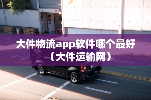 大件物流app軟件哪個(gè)最好(大件運(yùn)輸網(wǎng)) 大件物流app軟件哪個(gè)最好(大件運(yùn)輸網(wǎng))