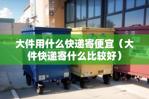 大件用什么快遞寄便宜（大件快遞寄什么比較好）