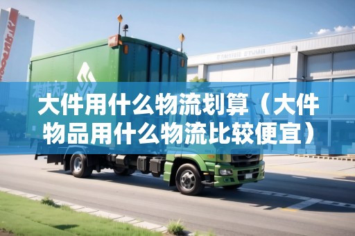 大件用什么物流劃算（大件物品用什么物流比較便宜）
