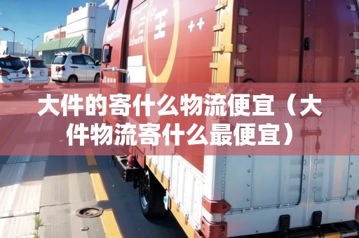 大件的寄什么物流便宜（大件物流寄什么最便宜）