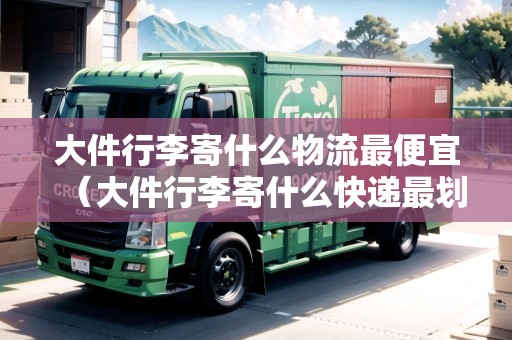 大件行李寄什么物流最便宜（大件行李寄什么快遞最劃算）