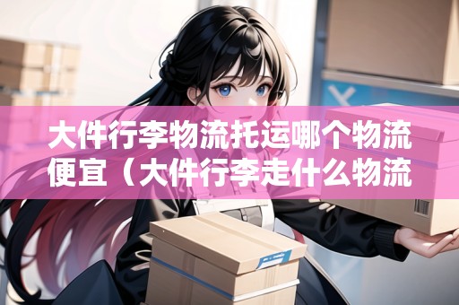 大件行李物流托運(yùn)哪個(gè)物流便宜（大件行李走什么物流便宜）