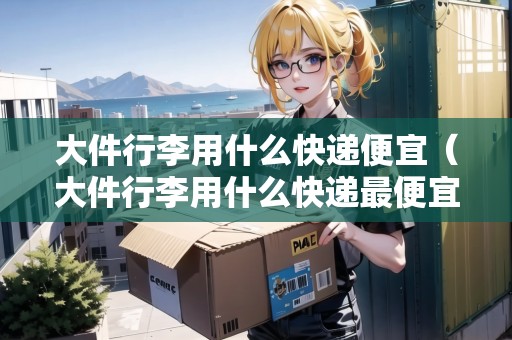 大件行李用什么快遞便宜(大件行李用什么快遞最便宜) 大件行李用什么快遞便宜(大件行李用什么快遞最便宜)