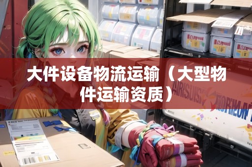 大件設(shè)備物流運(yùn)輸（大型物件運(yùn)輸資質(zhì)）