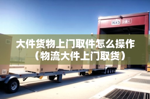 大件貨物上門取件怎么操作(物流大件上門取貨) 大件貨物上門取件怎么操作(物流大件上門取貨)