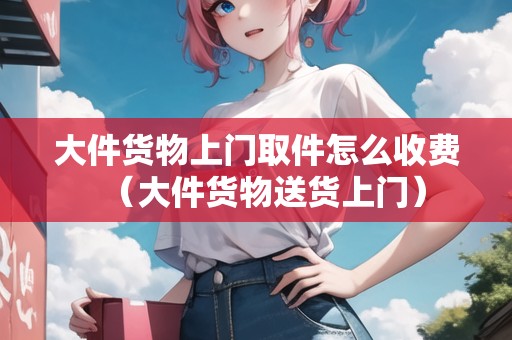 大件貨物上門取件怎么收費(大件貨物送貨上門) 大件貨物上門取件怎么收費(大件貨物送貨上門)