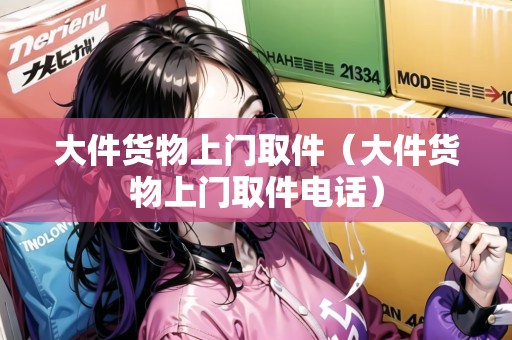 大件貨物上門取件（大件貨物上門取件電話）
