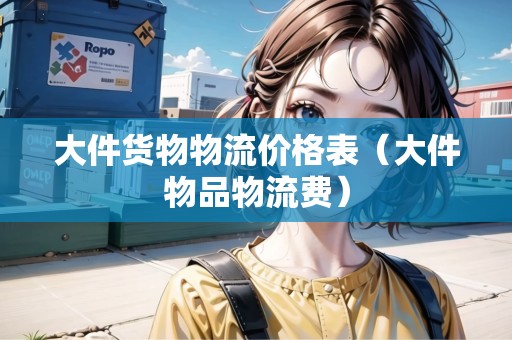 大件貨物物流價(jià)格表（大件物品物流費(fèi)）
