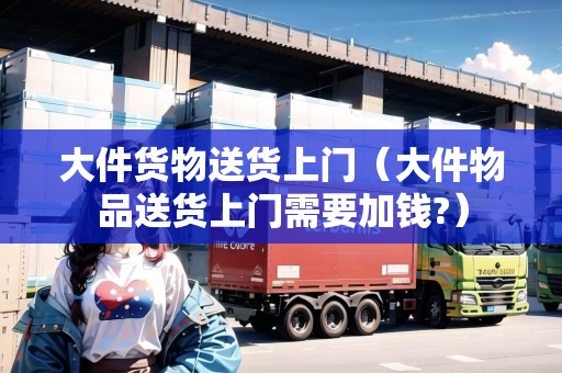 大件貨物送貨上門（大件物品送貨上門需要加錢?）