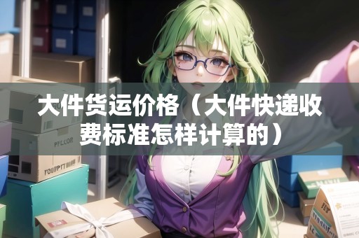 大件貨運(yùn)價(jià)格(大件快遞收費(fèi)標(biāo)準(zhǔn)怎樣計(jì)算的) 大件貨運(yùn)價(jià)格(大件快遞收費(fèi)標(biāo)準(zhǔn)怎樣計(jì)算的)