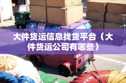 大件貨運信息找貨平臺（大件貨運公司有哪些）