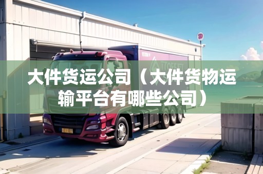 大件貨運公司(大件貨物運輸平臺有哪些公司) 大件貨運公司(大件貨物運輸平臺有哪些公司)