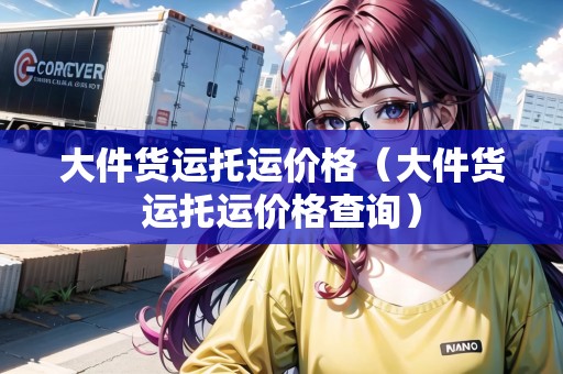 大件貨運托運價格（大件貨運托運價格查詢）