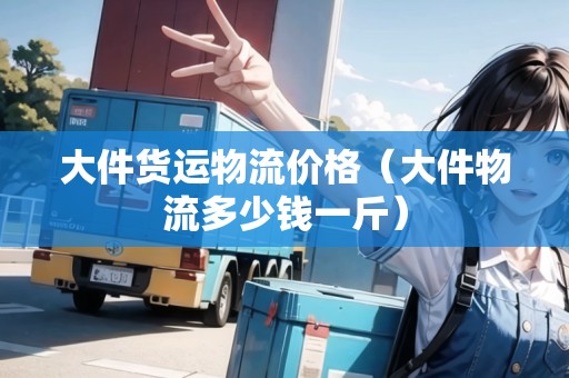 大件貨運物流價格（大件物流多少錢一斤）