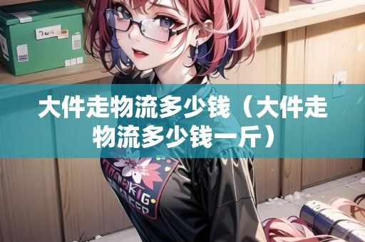 大件走物流多少錢（大件走物流多少錢一斤）