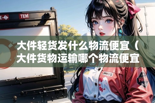 大件輕貨發(fā)什么物流便宜(大件貨物運(yùn)輸哪個(gè)物流便宜點(diǎn)) 大件輕貨發(fā)什么物流便宜(大件貨物運(yùn)輸哪個(gè)物流便宜點(diǎn))