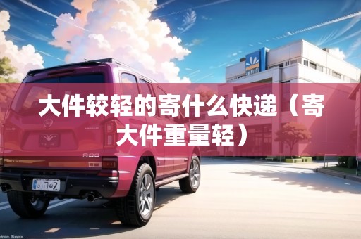 大件較輕的寄什么快遞(寄大件重量輕) 大件較輕的寄什么快遞(寄大件重量輕)