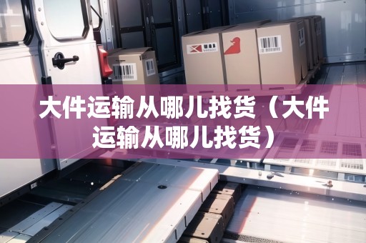 大件運輸從哪兒找貨（大件運輸從哪兒找貨）