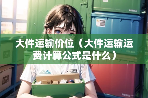 大件運(yùn)輸價(jià)位（大件運(yùn)輸運(yùn)費(fèi)計(jì)算公式是什么）