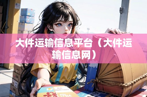 大件運(yùn)輸信息平臺(tái)（大件運(yùn)輸信息網(wǎng)）