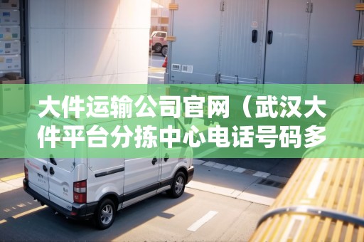 大件運輸公司官網(wǎng)(武漢大件平臺分揀中心電話號碼多少) 大件運輸公司官網(wǎng)(武漢大件平臺分揀中心電話號碼多少)