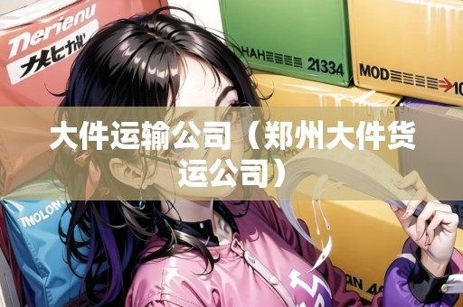 大件運(yùn)輸公司（鄭州大件貨運(yùn)公司）