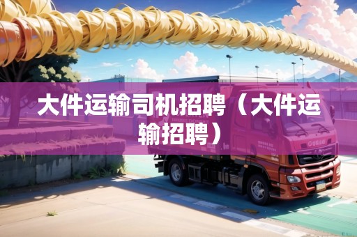 大件運(yùn)輸司機(jī)招聘（大件運(yùn)輸招聘）