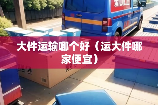 大件運輸哪個好（運大件哪家便宜）