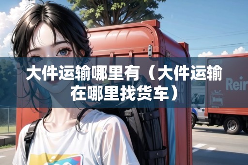 大件運輸哪里有（大件運輸在哪里找貨車）