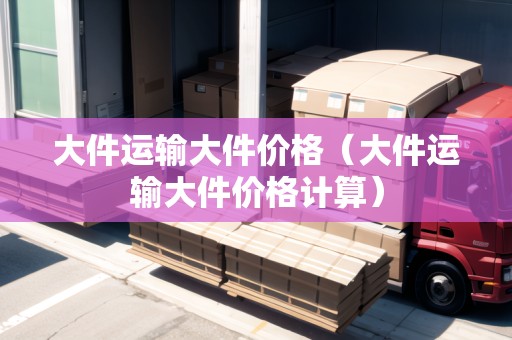 大件運輸大件價格（大件運輸大件價格計算）