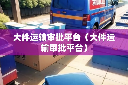 大件運(yùn)輸審批平臺（大件運(yùn)輸審批平臺）