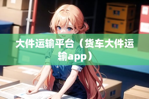 大件運輸平臺（貨車大件運輸app）