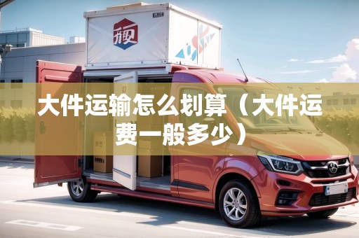 大件運輸怎么劃算（大件運費一般多少）