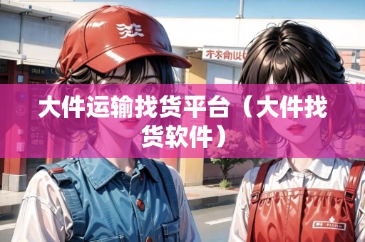 大件運輸找貨平臺(大件找貨軟件) 大件運輸找貨平臺(大件找貨軟件)